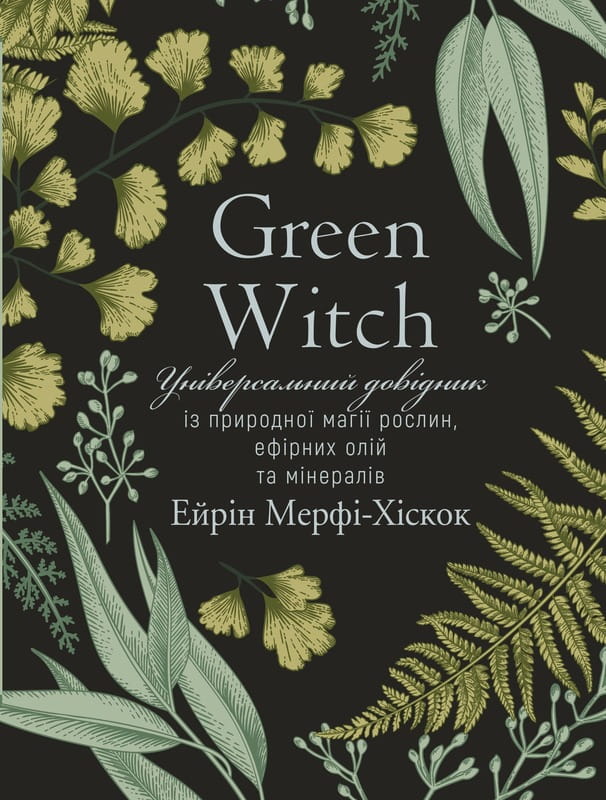 Green Witch. Універсальний довідник із природної магії рослин, ефірних олій та мінералів / Ейрін Мерфі-Хіскок