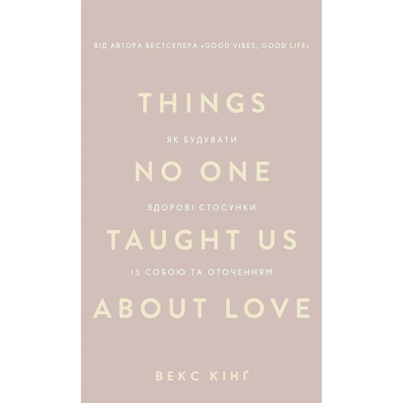 Things No One Taught Us About Love. Як будувати здорові стосунки із собою та оточенням / Векс Кінґ