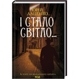 Історії провінційного хірурга. Книга 3: І стало світло... / Юрій Даценко